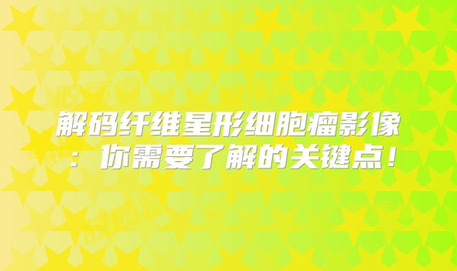 解码纤维星形细胞瘤影像：你需要了解的关键点！