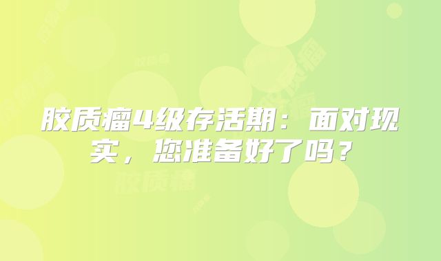 胶质瘤4级存活期：面对现实，您准备好了吗？