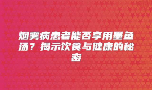 烟雾病患者能否享用墨鱼汤？揭示饮食与健康的秘密