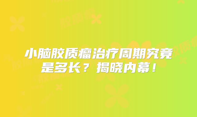 小脑胶质瘤治疗周期究竟是多长？揭晓内幕！