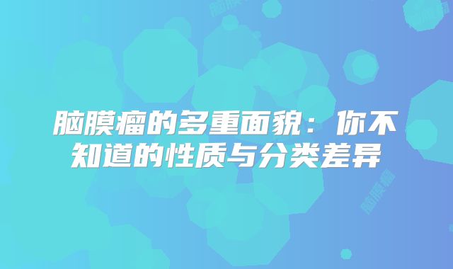 脑膜瘤的多重面貌：你不知道的性质与分类差异