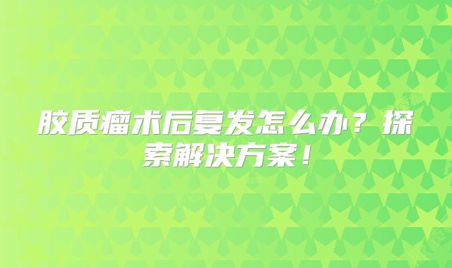 胶质瘤术后复发怎么办？探索解决方案！