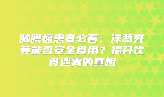 脑膜瘤患者必看：洋葱究竟能否安全食用？揭开饮食迷雾的真相