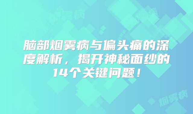 脑部烟雾病与偏头痛的深度解析，揭开神秘面纱的14个关键问题！