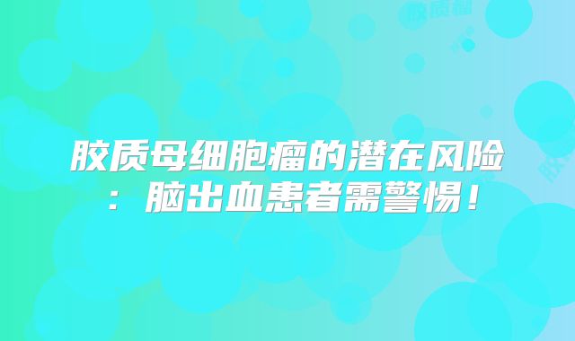 胶质母细胞瘤的潜在风险：脑出血患者需警惕！