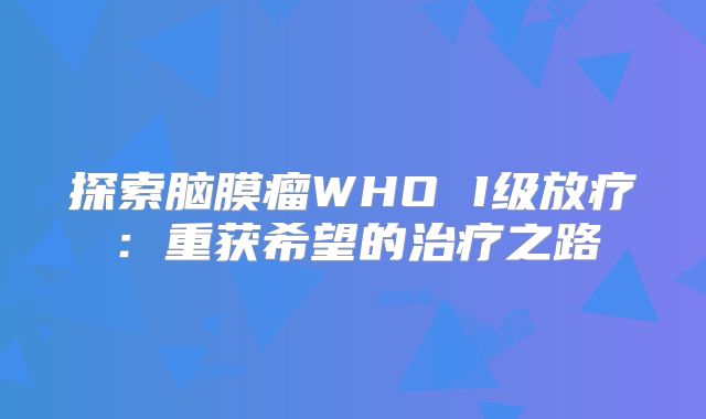探索脑膜瘤WHO I级放疗：重获希望的治疗之路