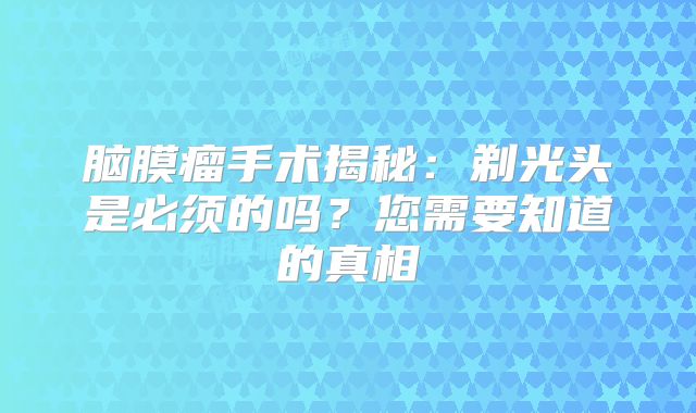 脑膜瘤手术揭秘：剃光头是必须的吗？您需要知道的真相