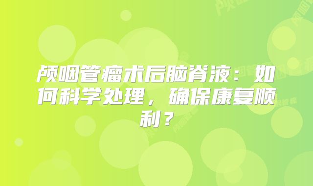 颅咽管瘤术后脑脊液：如何科学处理，确保康复顺利？