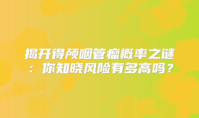 揭开得颅咽管瘤概率之谜：你知晓风险有多高吗？