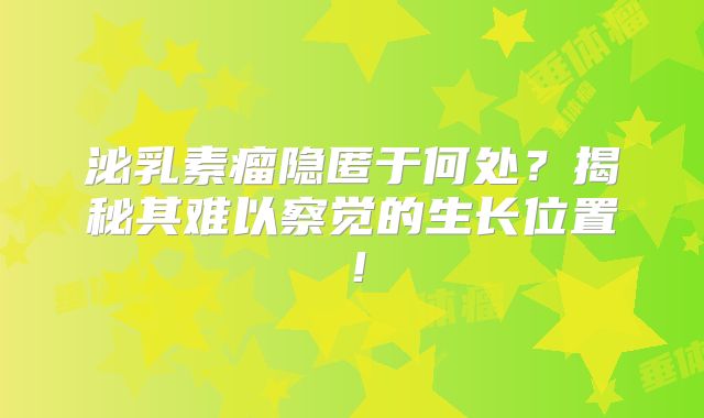 泌乳素瘤隐匿于何处？揭秘其难以察觉的生长位置！