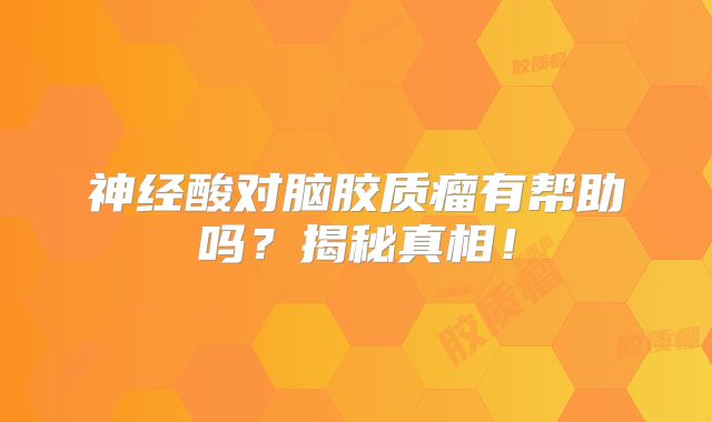 神经酸对脑胶质瘤有帮助吗？揭秘真相！