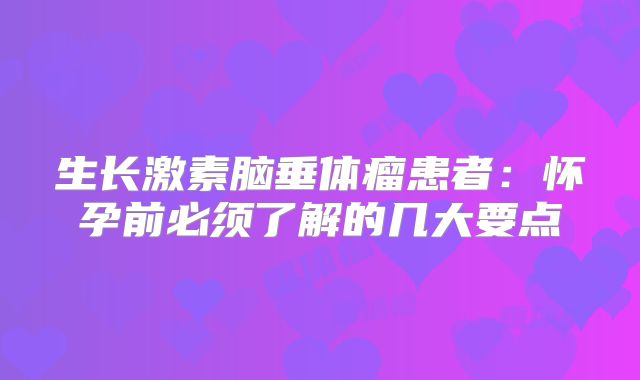 生长激素脑垂体瘤患者：怀孕前必须了解的几大要点