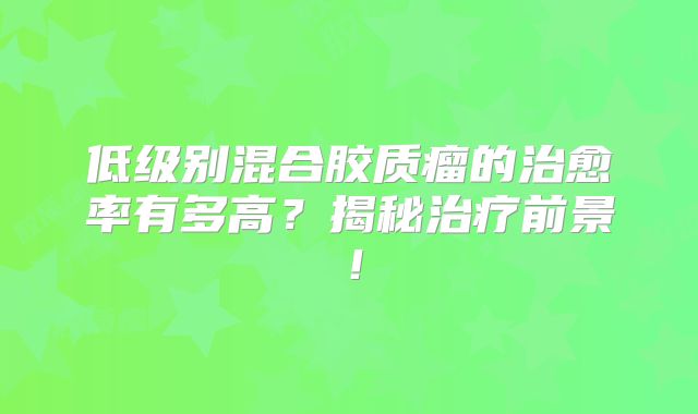 低级别混合胶质瘤的治愈率有多高？揭秘治疗前景！