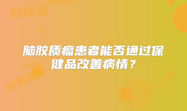 脑胶质瘤患者能否通过保健品改善病情？