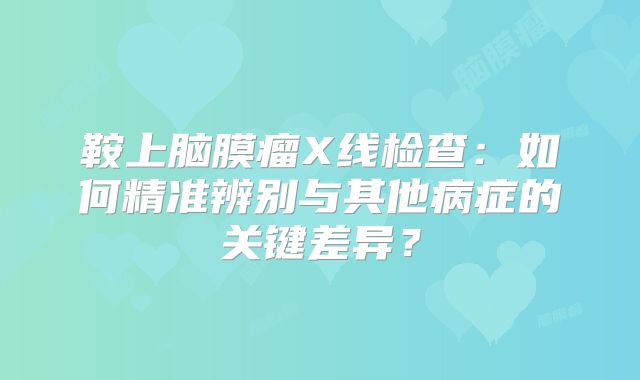 鞍上脑膜瘤X线检查：如何精准辨别与其他病症的关键差异？