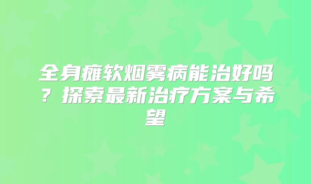 全身瘫软烟雾病能治好吗？探索最新治疗方案与希望