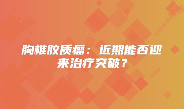 胸椎胶质瘤：近期能否迎来治疗突破？