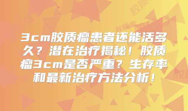 3cm胶质瘤患者还能活多久？潜在治疗揭秘！胶质瘤3cm是否严重？生存率和最新治疗方法分析！