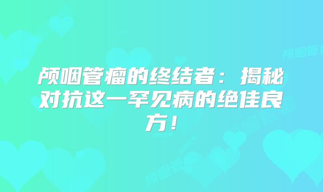 颅咽管瘤的终结者：揭秘对抗这一罕见病的绝佳良方！