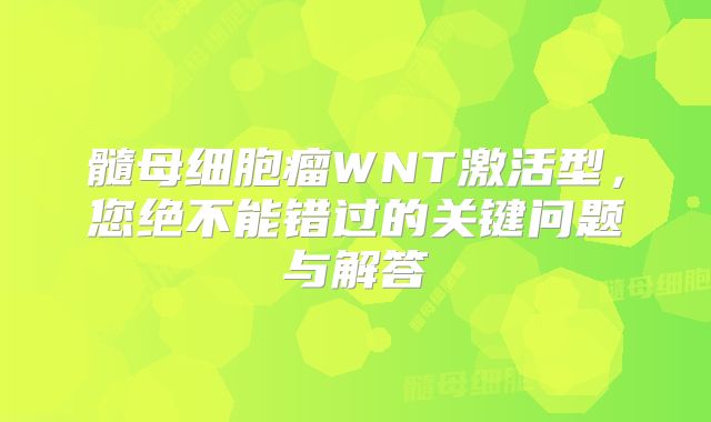 髓母细胞瘤WNT激活型，您绝不能错过的关键问题与解答