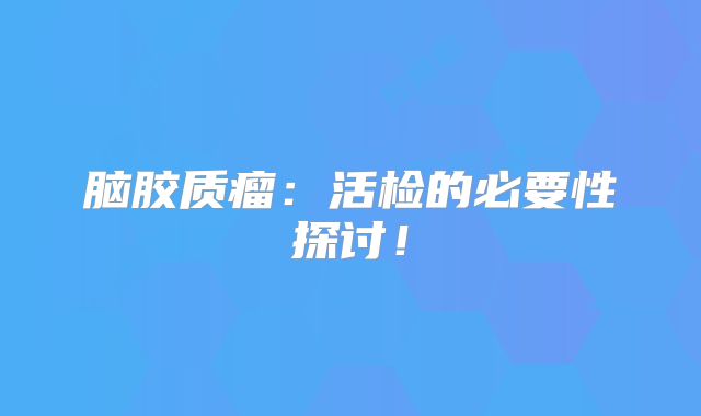 脑胶质瘤：活检的必要性探讨！