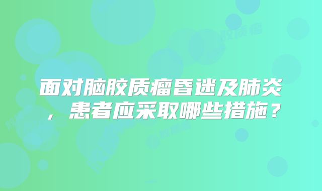 面对脑胶质瘤昏迷及肺炎，患者应采取哪些措施？