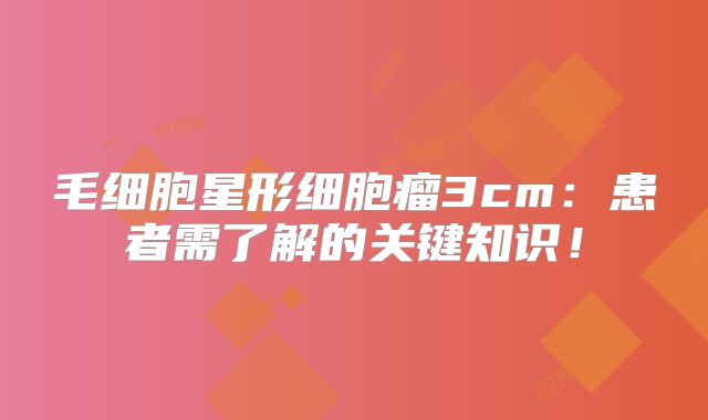 毛细胞星形细胞瘤3cm：患者需了解的关键知识！