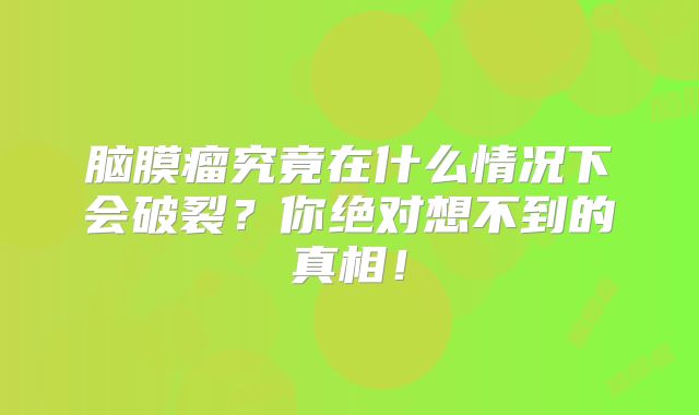 脑膜瘤究竟在什么情况下会破裂？你绝对想不到的真相！