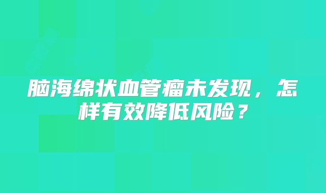 脑海绵状血管瘤未发现，怎样有效降低风险？