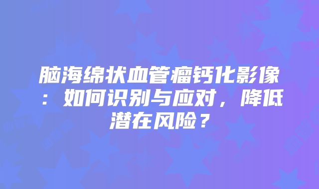 脑海绵状血管瘤钙化影像：如何识别与应对，降低潜在风险？