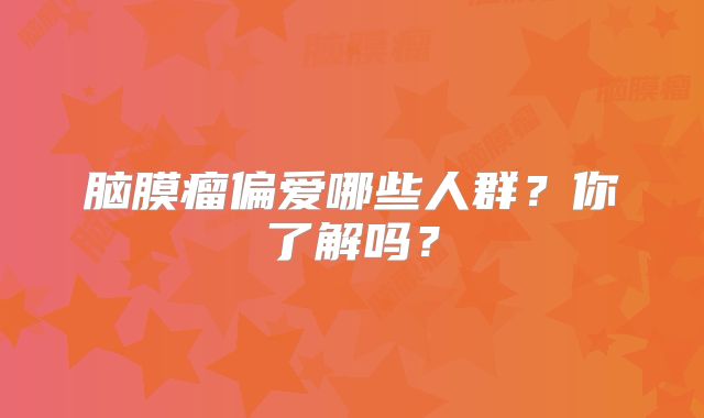 脑膜瘤偏爱哪些人群？你了解吗？
