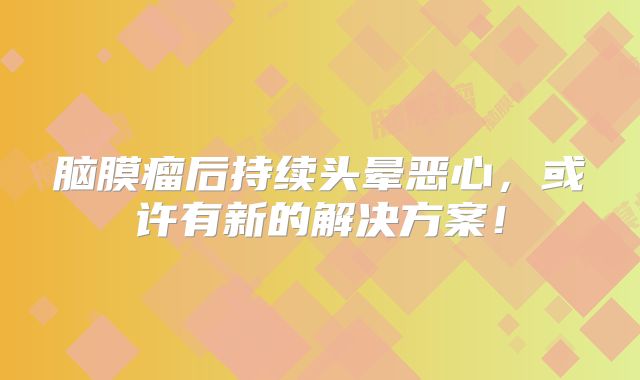 脑膜瘤后持续头晕恶心，或许有新的解决方案！