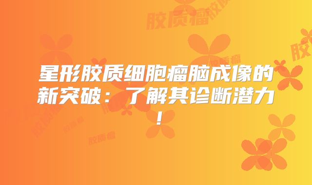 星形胶质细胞瘤脑成像的新突破：了解其诊断潜力！