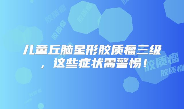 儿童丘脑星形胶质瘤三级，这些症状需警惕！