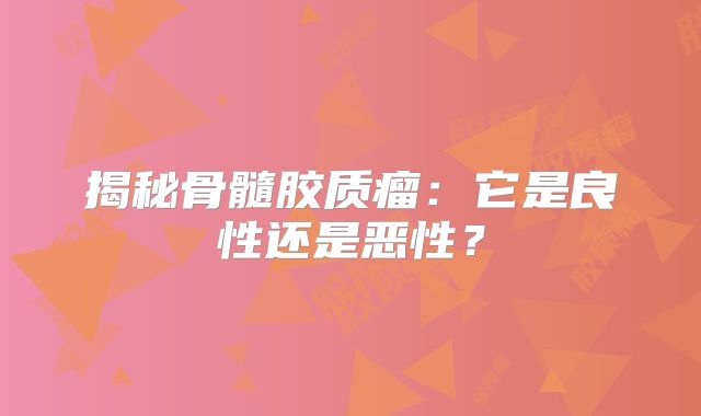 揭秘骨髓胶质瘤：它是良性还是恶性？