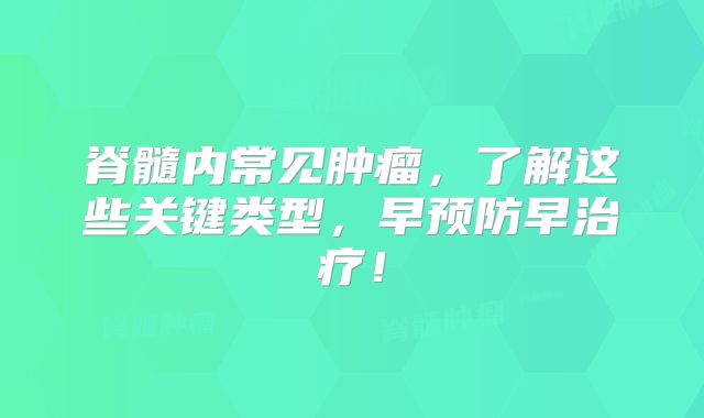 脊髓内常见肿瘤，了解这些关键类型，早预防早治疗！