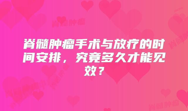 脊髓肿瘤手术与放疗的时间安排，究竟多久才能见效？