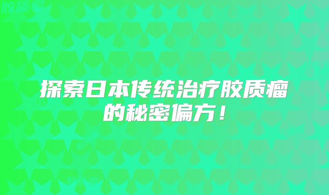 探索日本传统治疗胶质瘤的秘密偏方！