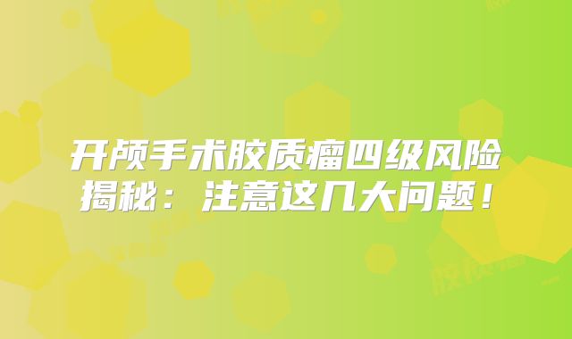 开颅手术胶质瘤四级风险揭秘：注意这几大问题！