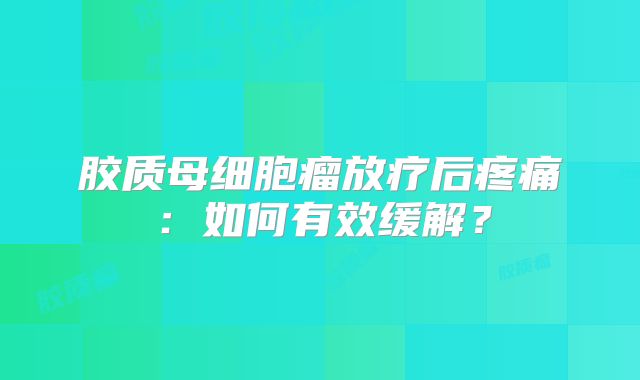胶质母细胞瘤放疗后疼痛：如何有效缓解？