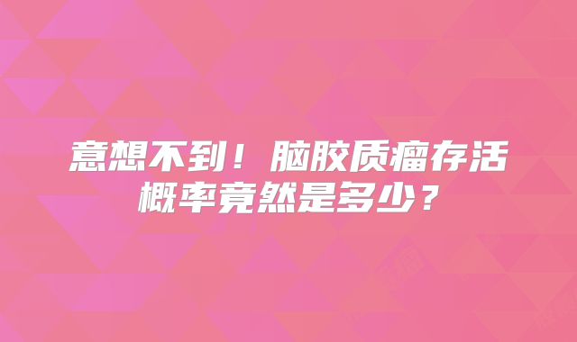 意想不到！脑胶质瘤存活概率竟然是多少？