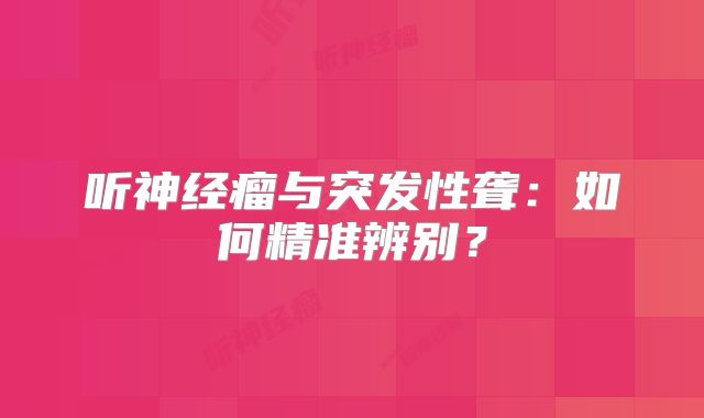 听神经瘤与突发性聋：如何精准辨别？