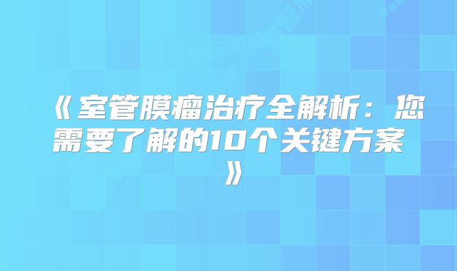 《室管膜瘤治疗全解析：您需要了解的10个关键方案》