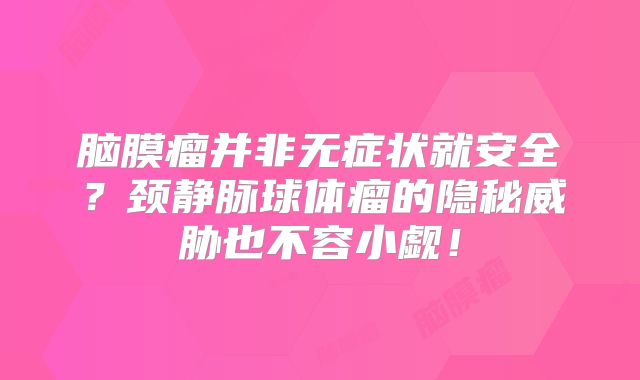 脑膜瘤并非无症状就安全？颈静脉球体瘤的隐秘威胁也不容小觑！