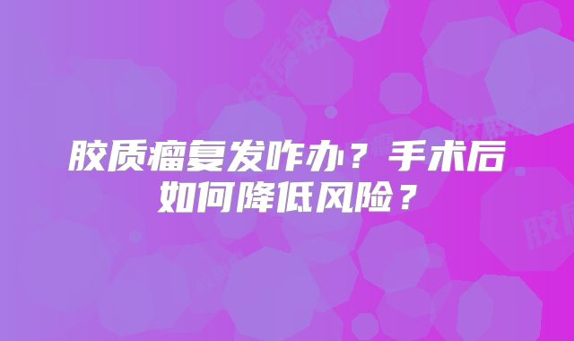 胶质瘤复发咋办？手术后如何降低风险？