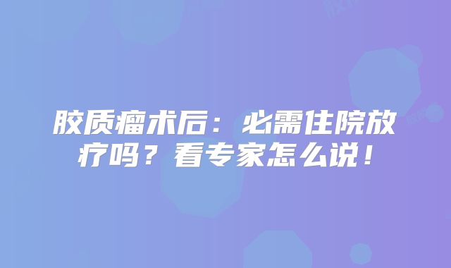 胶质瘤术后：必需住院放疗吗？看专家怎么说！