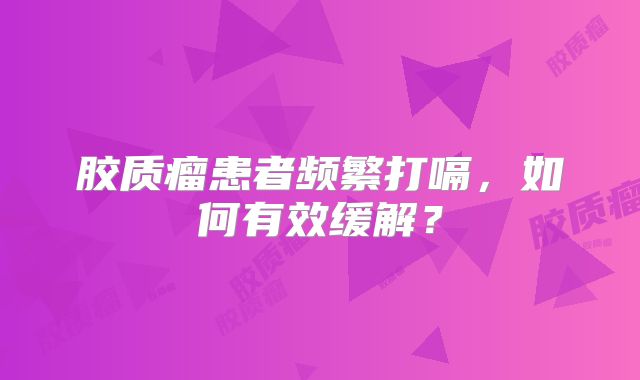 胶质瘤患者频繁打嗝，如何有效缓解？