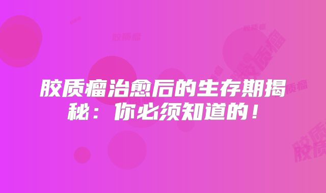 胶质瘤治愈后的生存期揭秘：你必须知道的！