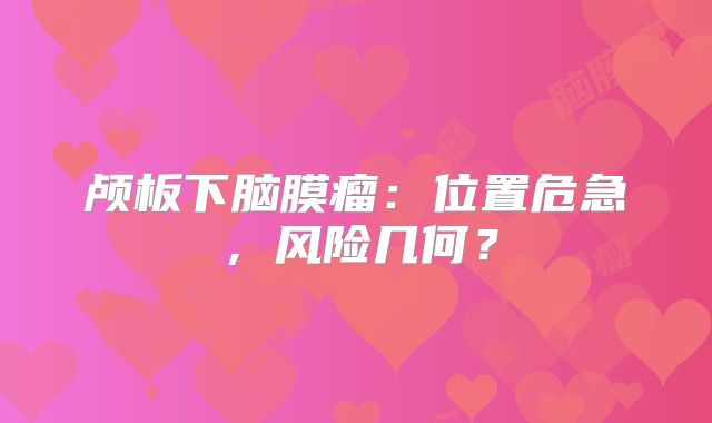 颅板下脑膜瘤：位置危急，风险几何？
