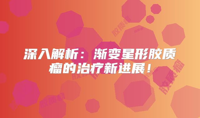 深入解析：渐变星形胶质瘤的治疗新进展！